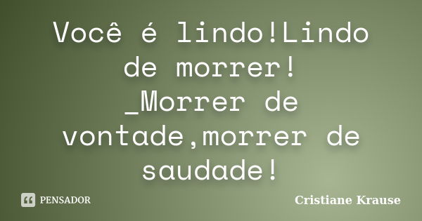 Você é lindo!Lindo de morrer! _Morrer de vontade,morrer de saudade!... Frase de Cristiane Krause.