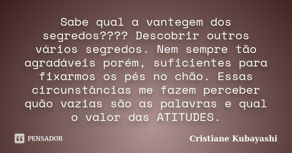 Sabe qual a vantegem dos segredos???? Descobrir outros vários segredos. Nem sempre tão agradáveis porém, suficientes para fixarmos os pés no chão. Essas circuns... Frase de Cristiane Kubayashi.