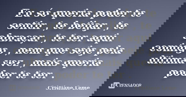 Eu só queria poder te sentir , te beijar , te abraçar , te ter aqui comigo , nem que seje pela ultima vez , mais queria poder te ter .... Frase de Cristiane Leme.