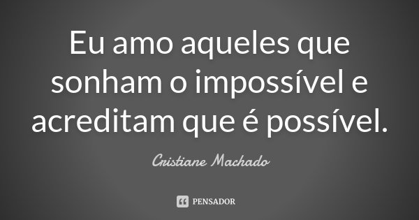 Eu amo aqueles que sonham o impossível e acreditam que é possível.... Frase de Cristiane Machado.