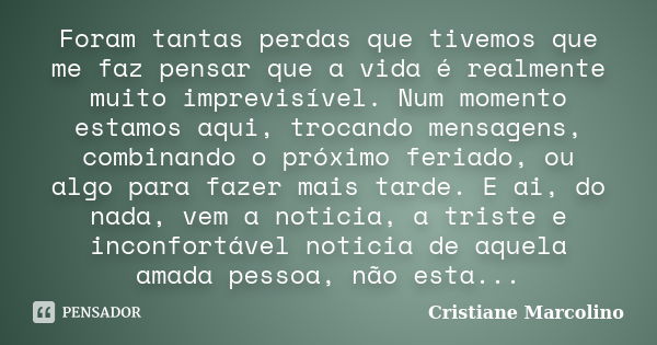 Foram tantas perdas que tivemos que me faz pensar que a vida é realmente muito imprevisível. Num momento estamos aqui, trocando mensagens, combinando o próximo ... Frase de Cristiane Marcolino.