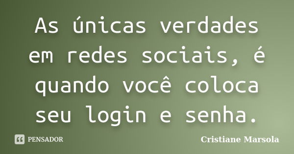 As únicas verdades em redes sociais, é quando você coloca seu login e senha.... Frase de Cristiane Marsola.