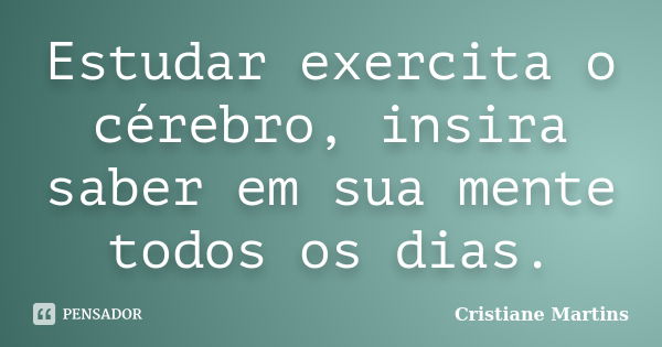 Estudar exercita o cérebro, insira saber em sua mente todos os dias.... Frase de Cristiane Martins.