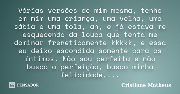 Várias versões de mim mesma, tenho em mim uma criança, uma velha, uma sábia e uma tola, ah, e já estava me esquecendo da louca que tenta me dominar freneticamen... Frase de Cristiane Matheus.