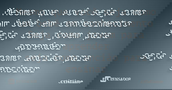 Mesmo que você seja como um bebê em conhecimento Seja como jovem para aprender seja como ancião para ensinar... Frase de CRISTIANE.