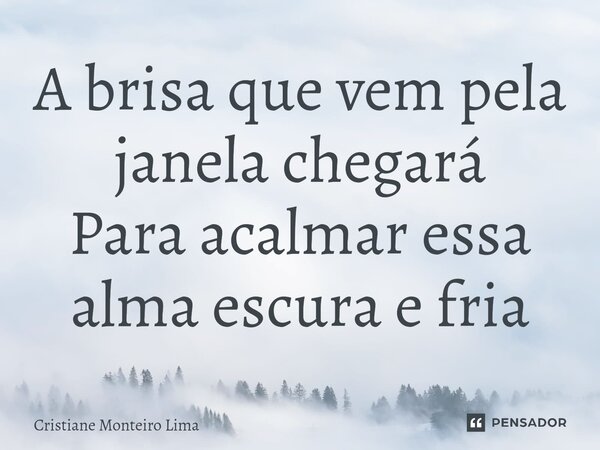 ⁠A brisa que vem pela janela chegará Para acalmar essa alma escura e fria... Frase de Cristiane Monteiro Lima.