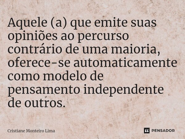 ⁠Aquele (a) que emite suas opiniões ao percurso contrário de uma maioria, oferece-se automaticamente como modelo de pensamento independente de outros.... Frase de Cristiane Monteiro Lima.