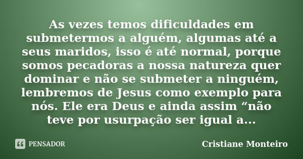 As vezes temos dificuldades em submetermos a alguém, algumas até a seus maridos, isso é até normal, porque somos pecadoras a nossa natureza quer dominar e não s... Frase de Cristiane Monteiro.