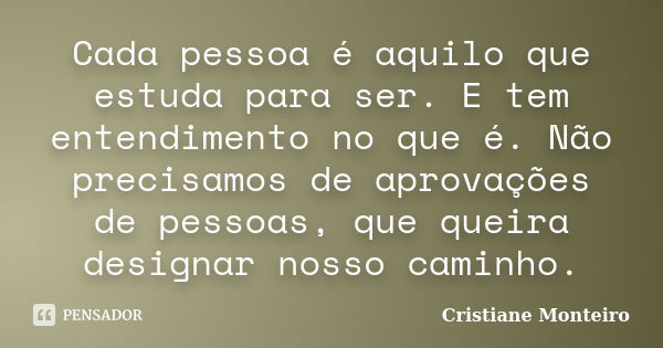 Cada pessoa é aquilo que estuda para ser. E tem entendimento no que é. Não precisamos de aprovações de pessoas, que queira designar nosso caminho.... Frase de Cristiane Monteiro.