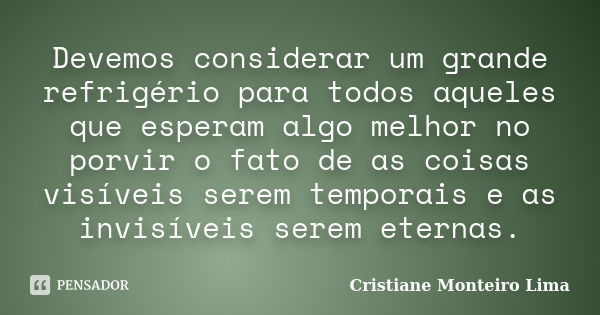 Devemos considerar um grande refrigério para todos aqueles que esperam algo melhor no porvir o fato de as coisas visíveis serem temporais e as invisíveis serem ... Frase de Cristiane Monteiro Lima.