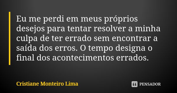 Eu me perdi em meus próprios desejos para tentar resolver a minha culpa de ter errado sem encontrar a saída dos erros. O tempo designa o final dos acontecimento... Frase de Cristiane Monteiro Lima.