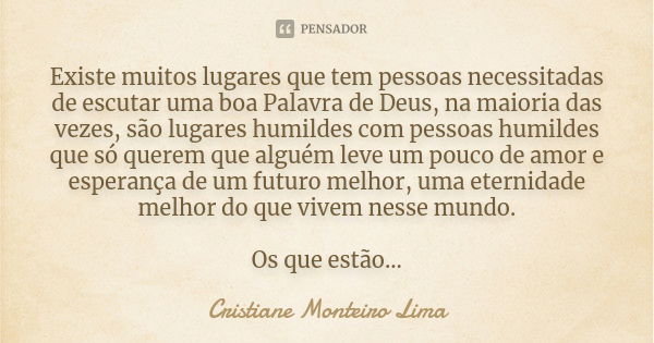 Existe muitos lugares que tem pessoas necessitadas de escutar uma boa Palavra de Deus, na maioria das vezes, são lugares humildes com pessoas humildes que só qu... Frase de Cristiane Monteiro Lima.