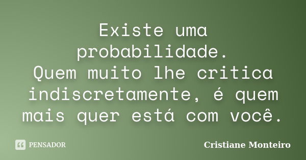 Existe uma probabilidade. Quem muito lhe critica indiscretamente, é quem mais quer está com você.... Frase de Cristiane Monteiro.