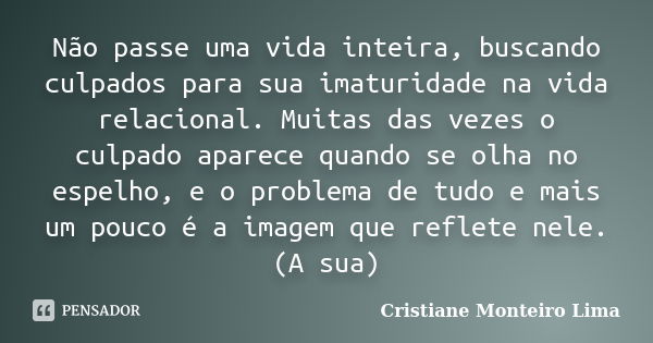 Não passe uma vida inteira, buscando culpados para sua imaturidade na vida relacional. Muitas das vezes o culpado aparece quando se olha no espelho, e o problem... Frase de Cristiane Monteiro Lima.