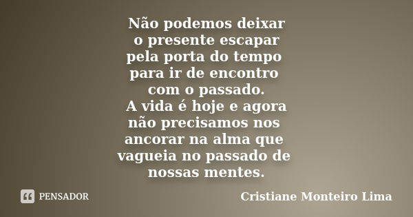 Não podemos deixar o presente escapar pela porta do tempo para ir de encontro com o passado. A vida é hoje e agora não precisamos nos ancorar na alma que vaguei... Frase de Cristiane Monteiro Lima.