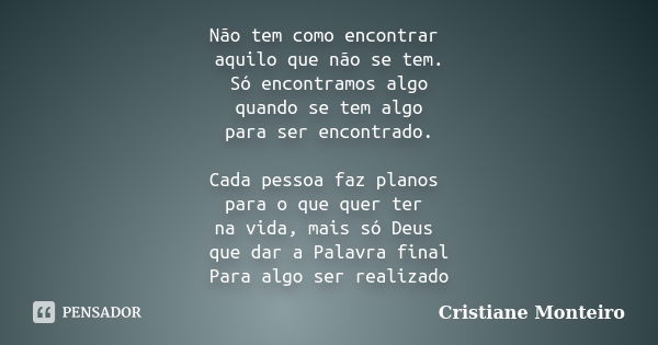 Não tem como encontrar aquilo que não se tem. Só encontramos algo quando se tem algo para ser encontrado. Cada pessoa faz planos para o que quer ter na vida, ma... Frase de Cristiane Monteiro.