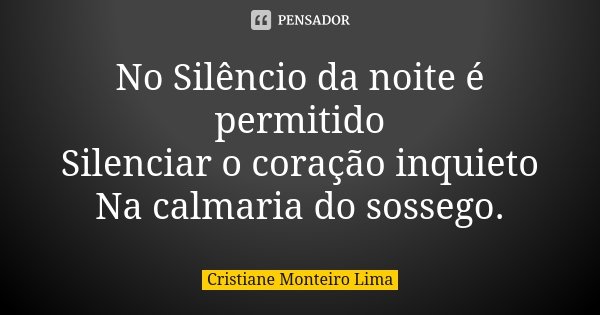 No Silêncio da noite é permitido Silenciar o coração inquieto Na calmaria do sossego.... Frase de Cristiane Monteiro Lima.