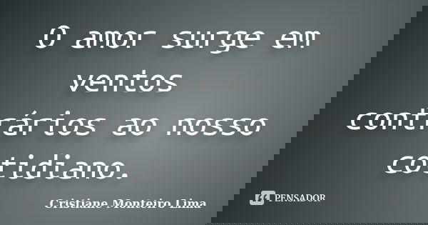 O amor surge em ventos contrários ao nosso cotidiano.... Frase de Cristiane Monteiro Lima.