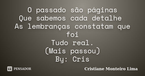 O passado são páginas Que sabemos cada detalhe As lembranças constatam que foi Tudo real. (Mais passou) By: Cris... Frase de Cristiane Monteiro Lima.