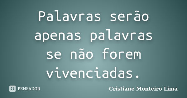 Palavras serão apenas palavras se não forem vivenciadas.... Frase de Cristiane Monteiro Lima.