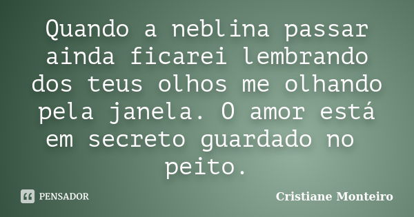 Quando a neblina passar ainda ficarei lembrando dos teus olhos me olhando pela janela. O amor está em secreto guardado no peito.... Frase de Cristiane Monteiro.