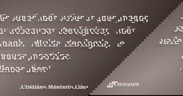 Se você não vive o que prega, seu discurso teológico, não vale nada. Muita teologia, e pouca pratica. Pense bem!... Frase de Cristiane Monteiro Lima.