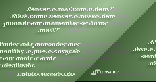Vencer o mal com o bem? Mais como vencer o nosso bem quando em momentos se torna mal!? Atitudes não pensadas nos leva a meditar, o que o coração sente em meio o... Frase de Cristiane Monteiro Lima.