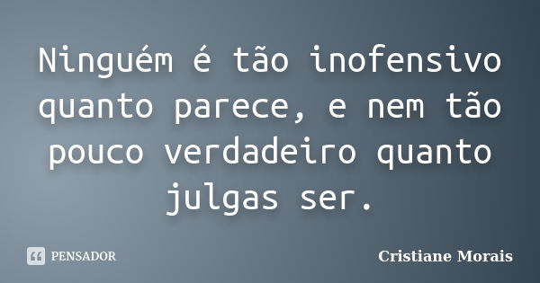 Ninguém é tão inofensivo quanto parece, e nem tão pouco verdadeiro quanto julgas ser.... Frase de Cristiane Morais.