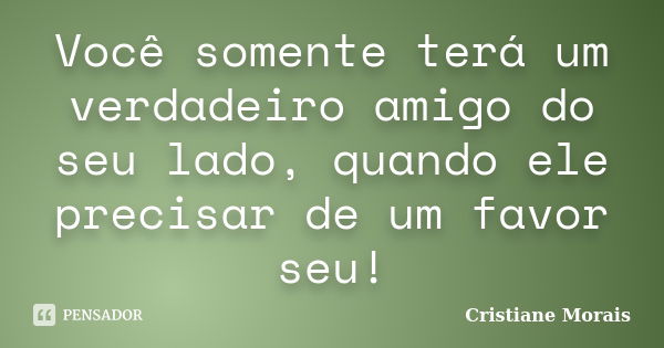 Você somente terá um verdadeiro amigo do seu lado, quando ele precisar de um favor seu!... Frase de Cristiane Morais.