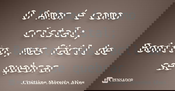 O Amor é como cristal; Bonito, mas fácil de se quebrar... Frase de Cristiane Moreira Alves.