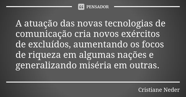 A atuação das novas tecnologias de comunicação cria novos exércitos de excluídos, aumentando os focos de riqueza em algumas nações e generalizando miséria em ou... Frase de Cristiane Neder..