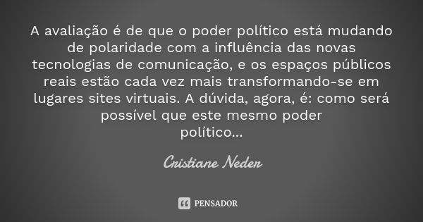 A avaliação é de que o poder político está mudando de polaridade com a influência das novas tecnologias de comunicação, e os espaços públicos reais estão cada v... Frase de Cristiane Neder..