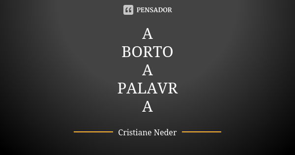 A BORTO A PALAVR A... Frase de Cristiane Neder.