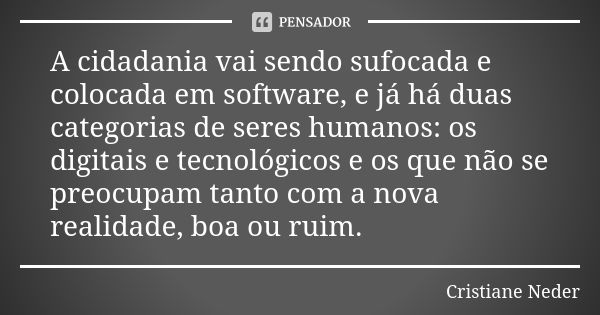 A cidadania vai sendo sufocada e colocada em software, e já há duas categorias de seres humanos: os digitais e tecnológicos e os que não se preocupam tanto com ... Frase de Cristiane Neder.