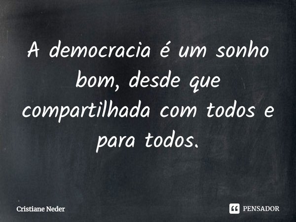 ⁠A democracia é um sonho bom, desde que compartilhada com todos e para todos.... Frase de Cristiane Neder.