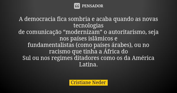 A democracia fica sombria e acaba quando as novas tecnologias de comunicação “modernizam” o autoritarismo, seja nos países islâmicos e fundamentalistas (como pa... Frase de Cristiane Neder.