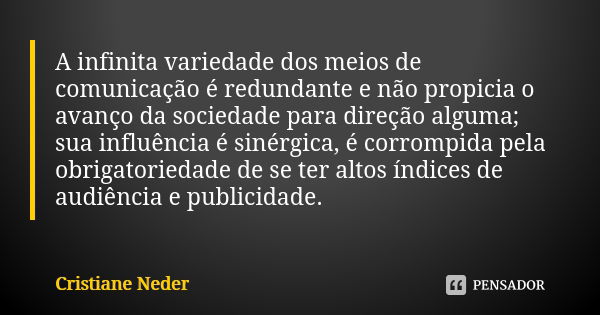 A infinita variedade dos meios de comunicação é redundante e não propicia o avanço da sociedade para direção alguma; sua influência é sinérgica, é corrompida pe... Frase de Cristiane Neder.