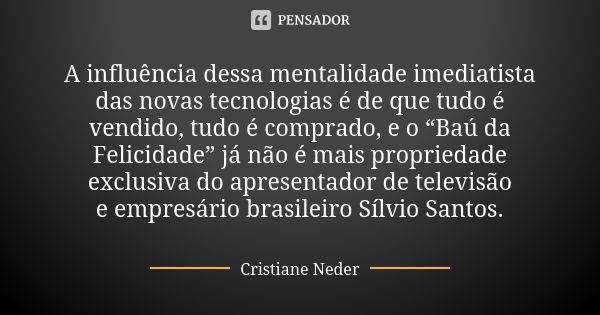 A influência dessa mentalidade imediatista das novas tecnologias é de que tudo é vendido, tudo é comprado, e o “Baú da Felicidade” já não é mais propriedade exc... Frase de Cristiane Neder.