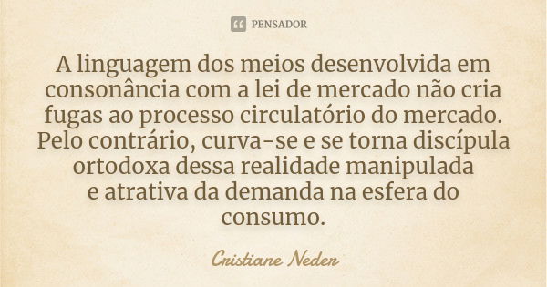 A linguagem dos meios desenvolvida em consonância com a lei de mercado não cria fugas ao processo circulatório do mercado. Pelo contrário, curva-se e se torna d... Frase de Cristiane Neder.