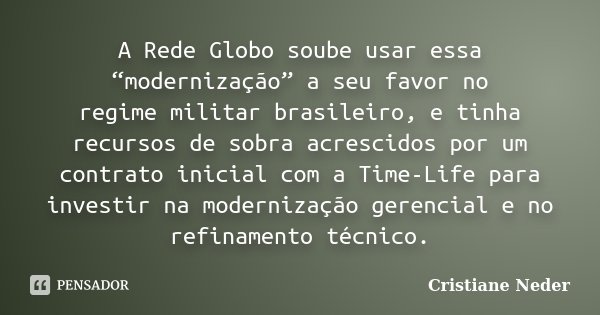 A Rede Globo soube usar essa “modernização” a seu favor no regime militar brasileiro, e tinha recursos de sobra acrescidos por um contrato inicial com a Time-Li... Frase de Cristiane Neder.