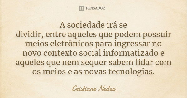 A sociedade irá se dividir, entre aqueles que podem possuir meios eletrônicos para ingressar no novo contexto social informatizado e aqueles que nem sequer sabe... Frase de Cristiane Neder.