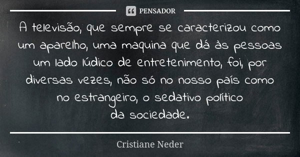 A televisão, que sempre se caracterizou como um aparelho, uma maquina que dá às pessoas um lado lúdico de entretenimento, foi, por diversas vezes, não só no nos... Frase de Cristiane Neder.