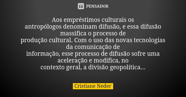 Aos empréstimos culturais os antropólogos denominam difusão, e essa difusão massifica o processo de produção cultural. Com o uso das novas tecnologias da comuni... Frase de Cristiane Neder.