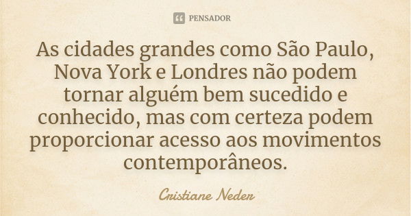 As cidades grandes como São Paulo, Nova York e Londres não podem tornar alguém bem sucedido e conhecido, mas com certeza podem proporcionar acesso aos movimento... Frase de Cristiane Neder..