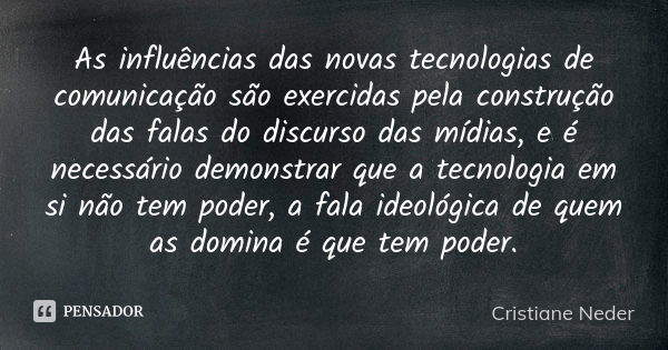 As influências das novas tecnologias de comunicação são exercidas pela construção das falas do discurso das mídias, e é necessário demonstrar que a tecnologia e... Frase de Cristiane Neder.