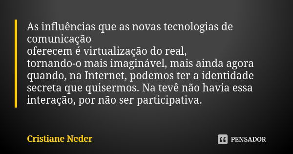 As influências que as novas tecnologias de comunicação oferecem é virtualização do real, tornando-o mais imaginável, mais ainda agora quando, na Internet, podem... Frase de Cristiane Neder.