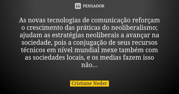 As novas tecnologias de comunicação reforçam o crescimento das práticas do neoliberalismo; ajudam as estratégias neoliberais a avançar na sociedade, pois a conj... Frase de Cristiane Neder.