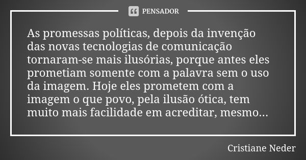 As promessas políticas, depois da invenção das novas tecnologias de comunicação tornaram-se mais ilusórias, porque antes eles prometiam somente com a palavra se... Frase de Cristiane Neder..