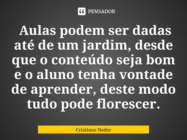 ⁠ Aulas podem ser dadas até de um jardim, desde que o conteúdo seja bom e o aluno tenha vontade de aprender, deste modo tudo pode florescer.... Frase de Cristiane Neder.