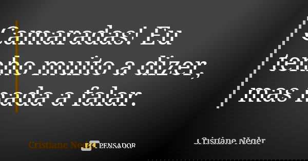 Camaradas! Eu tenho muito a dizer, mas nada a falar.... Frase de Cristiane Neder..